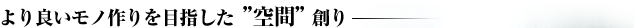 より良いもの作りを目指した”空間”創り